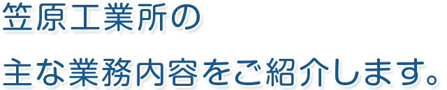 笠原工業所の主な業務内容をご紹介します。